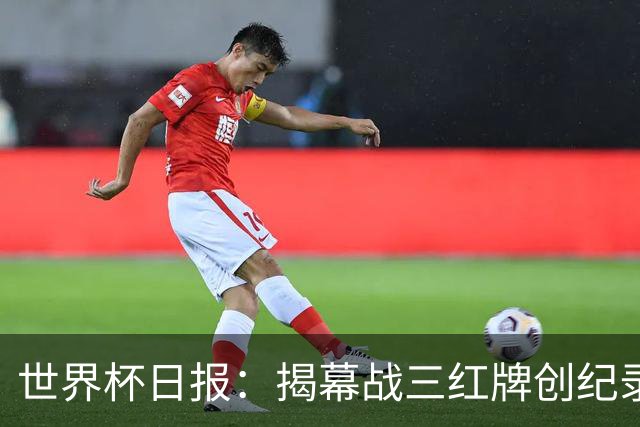 世界杯日报：揭幕战三红牌创纪录 韩国为亚洲球队取首胜