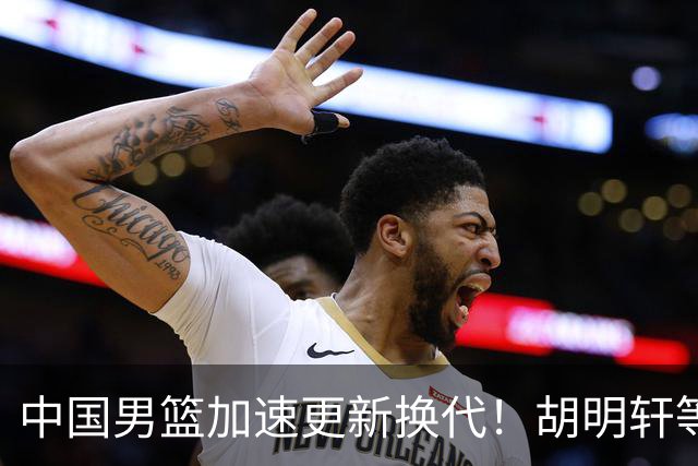 中国男篮加速更新换代！胡明轩等五人离队，杨瀚森携国青四巨头重聚阵容
