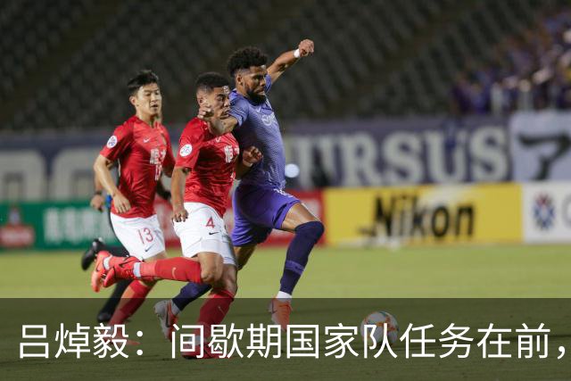 吕焯毅：间歇期国家队任务在前，津门虎需调整心情迎接挑战