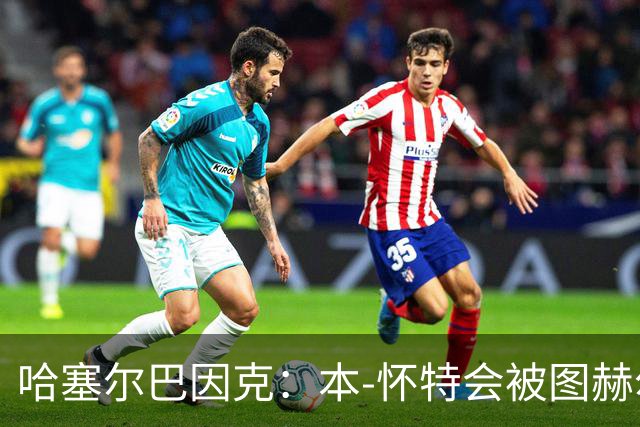 哈塞尔巴因克：本-怀特会被图赫尔重新考虑