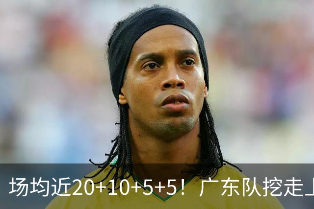 场均近20+10+5+5！广东队挖走上海新后卫，这可是“加强版徐杰”
