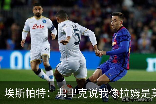 埃斯帕特：弗里克说我像拉姆是莫大赞誉 我能适应右后卫和中场