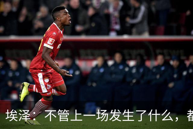 埃泽：不管上一场发生了什么，都会带着同样的心态和专注进入比赛