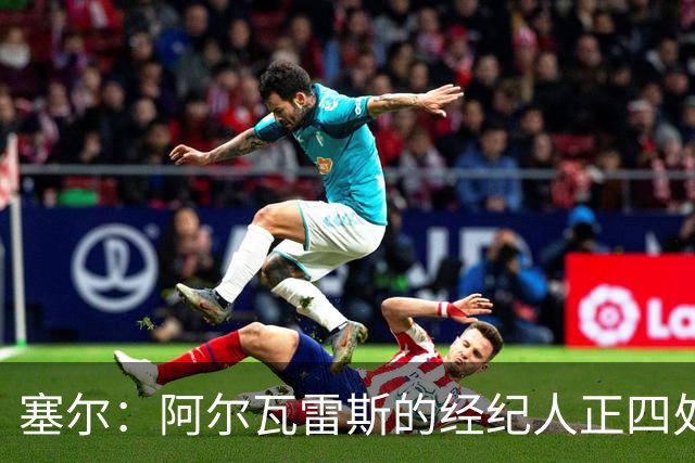 塞尔：阿尔瓦雷斯的经纪人正四处推销，巴萨签尼科闹剧可能再出现