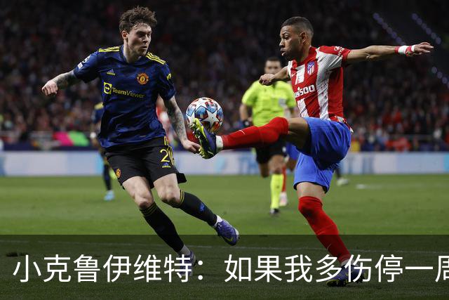 小克鲁伊维特：如果我多伤停一周就赶不上世界杯，我已经做好准备