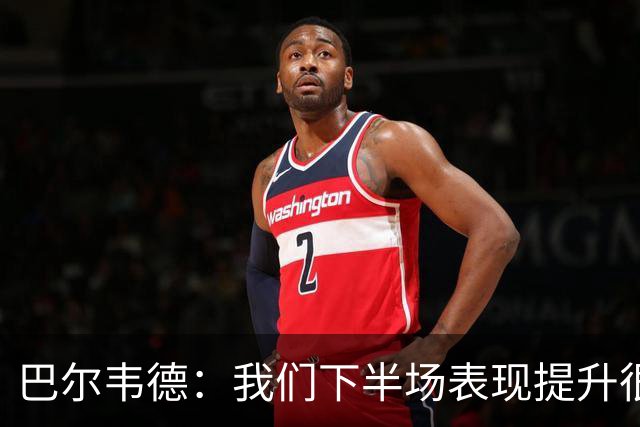 巴尔韦德：我们下半场表现提升很多，展现了球队的风格