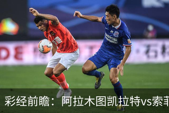 彩经前瞻：阿拉木图凯拉特vs索菲亚列夫斯基，主队盼逆风翻盘