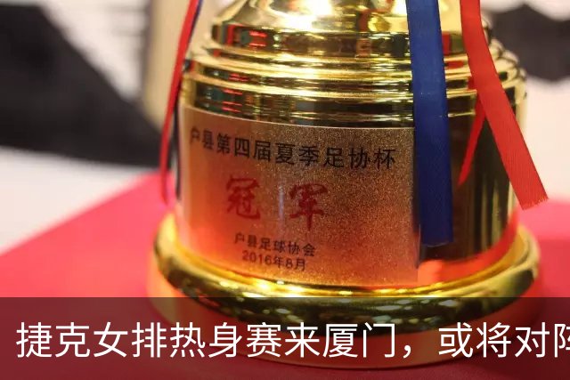 捷克女排热身赛来厦门，或将对阵中国女排！阵容悬念引发热议