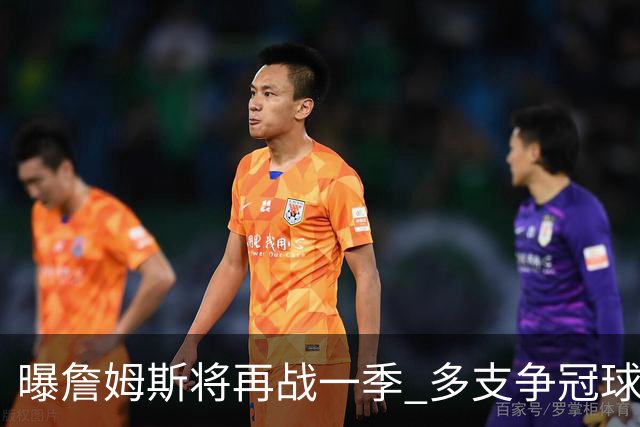 曝詹姆斯将再战一季 多支争冠球队想追求他