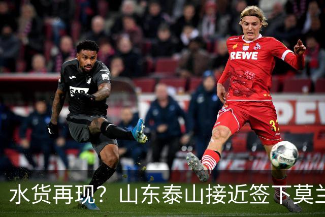 水货再现？山东泰山接近签下莫兰特，放弃西甲中场引发争议