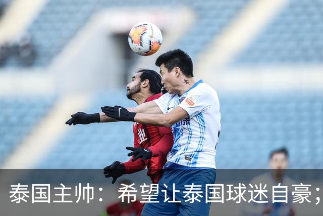 泰国主帅：希望让泰国球迷自豪；一直关注中国队的变化