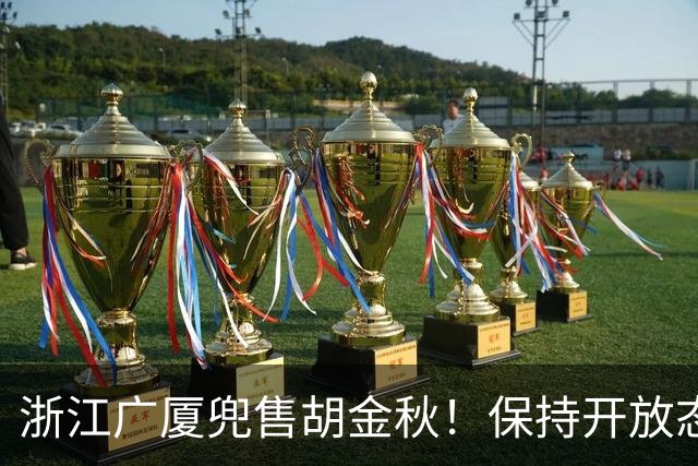 浙江广厦兜售胡金秋！保持开放态度，上海山西备好资金疯狂抢人