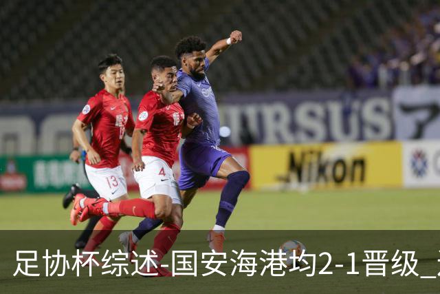 足协杯综述-国安海港均2-1晋级 辽宁浙江天津3中超队出局