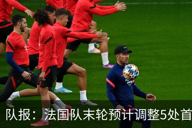 队报：法国队末轮预计调整5处首发 姆巴佩、于帕等人将继续出战