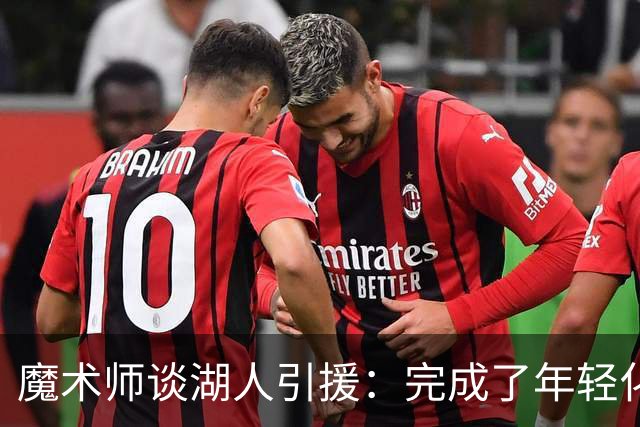 魔术师谈湖人引援：完成了年轻化 提升了运动能力和推进速度