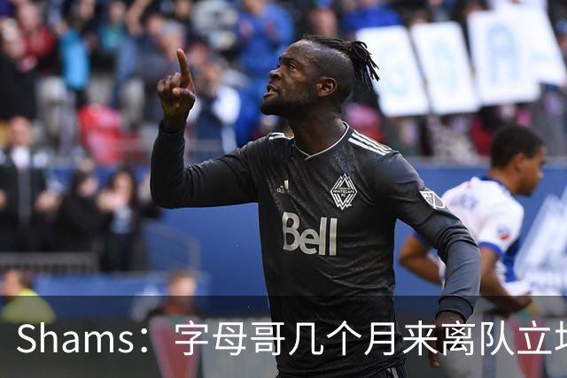 Shams：字母哥几个月来离队立场丝毫没变 交易已不可避免！